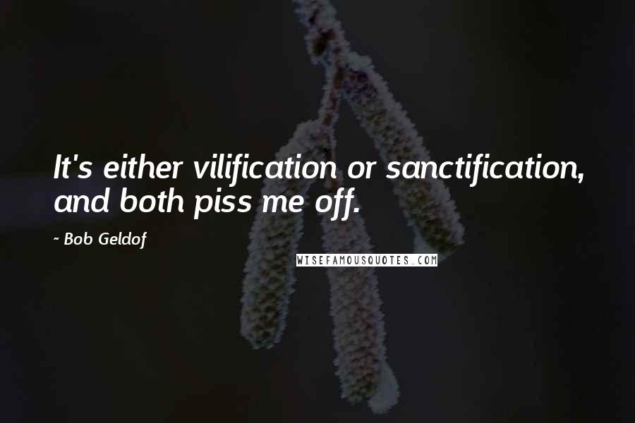 Bob Geldof Quotes: It's either vilification or sanctification, and both piss me off.