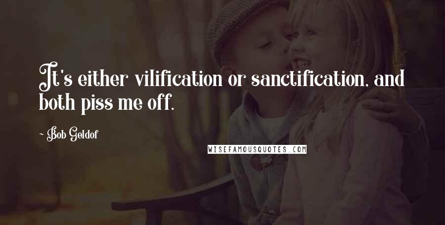 Bob Geldof Quotes: It's either vilification or sanctification, and both piss me off.