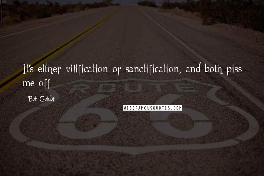 Bob Geldof Quotes: It's either vilification or sanctification, and both piss me off.