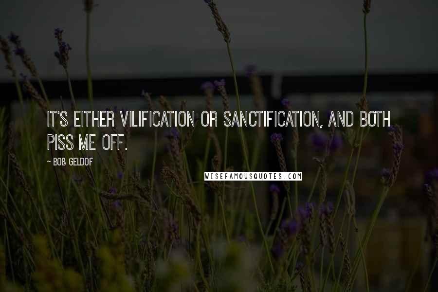 Bob Geldof Quotes: It's either vilification or sanctification, and both piss me off.