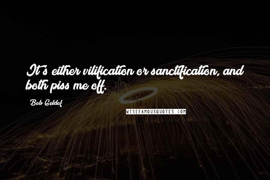 Bob Geldof Quotes: It's either vilification or sanctification, and both piss me off.