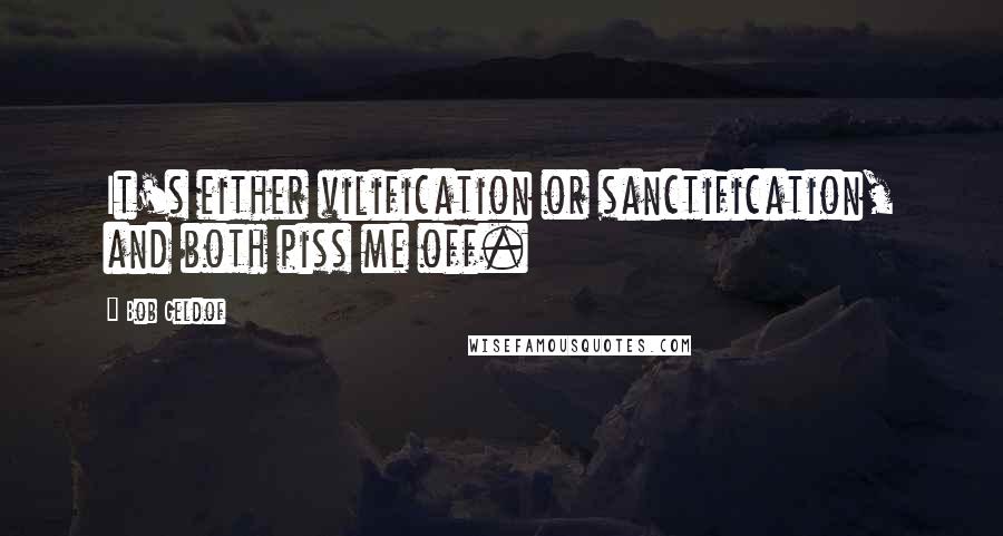 Bob Geldof Quotes: It's either vilification or sanctification, and both piss me off.