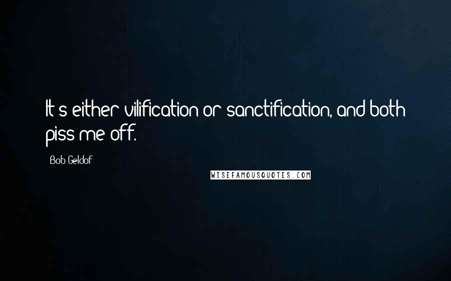 Bob Geldof Quotes: It's either vilification or sanctification, and both piss me off.