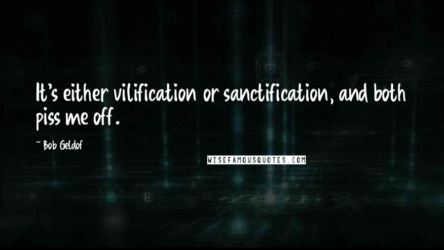 Bob Geldof Quotes: It's either vilification or sanctification, and both piss me off.