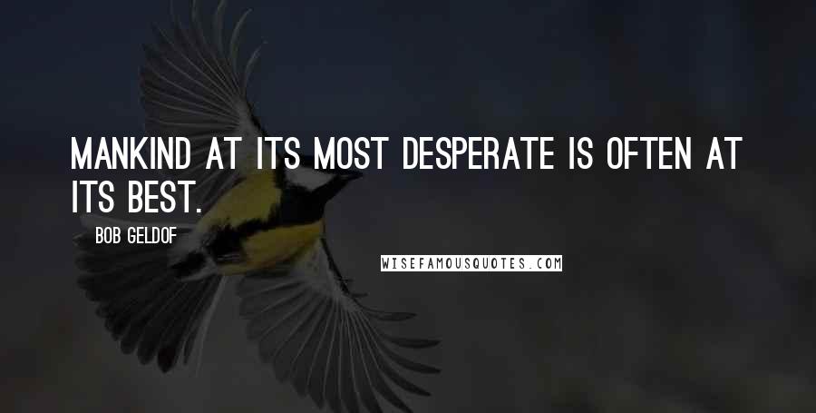 Bob Geldof Quotes: Mankind at its most desperate is often at its best.