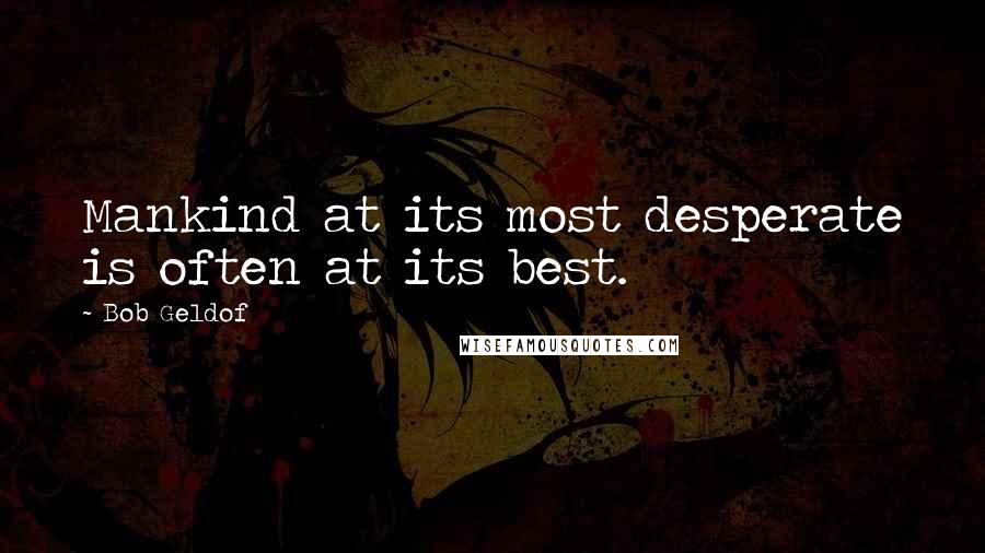 Bob Geldof Quotes: Mankind at its most desperate is often at its best.