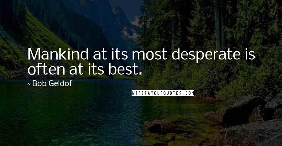 Bob Geldof Quotes: Mankind at its most desperate is often at its best.