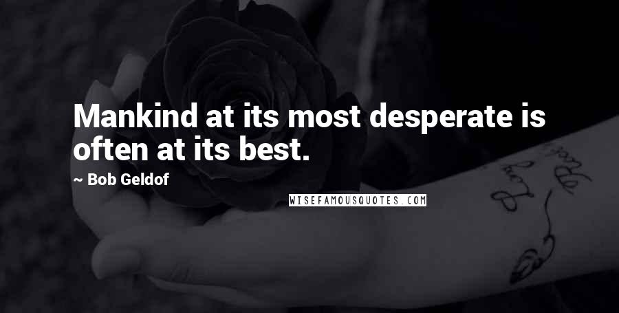 Bob Geldof Quotes: Mankind at its most desperate is often at its best.