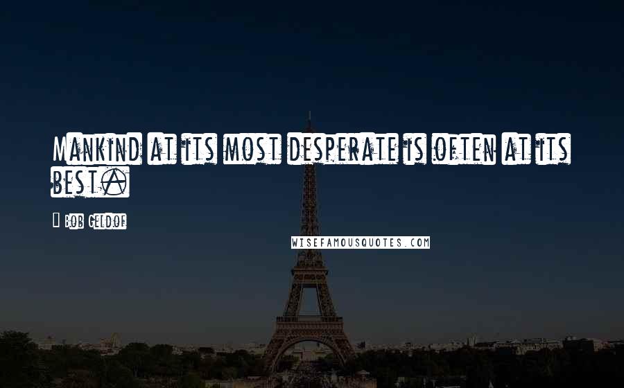 Bob Geldof Quotes: Mankind at its most desperate is often at its best.