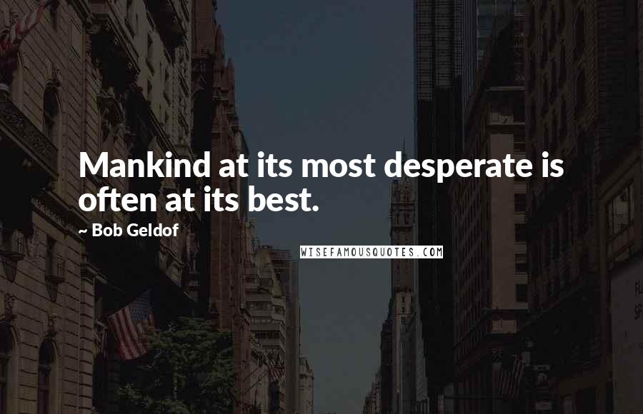 Bob Geldof Quotes: Mankind at its most desperate is often at its best.