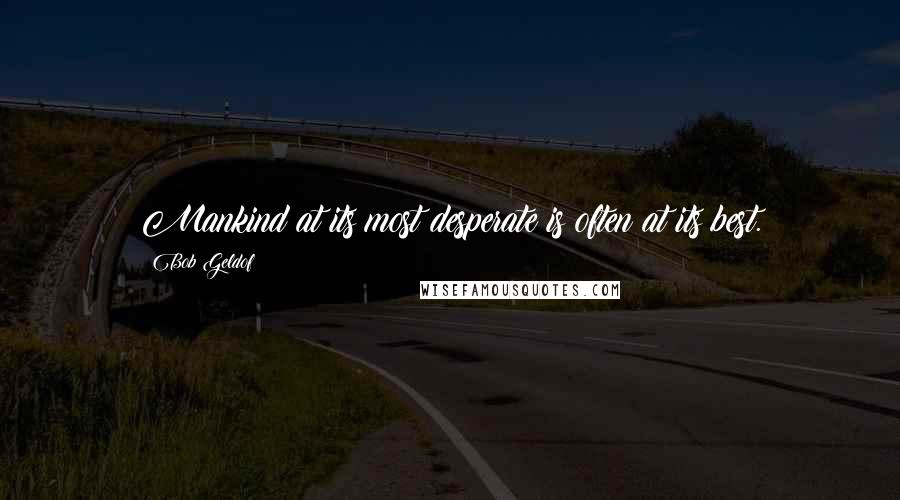 Bob Geldof Quotes: Mankind at its most desperate is often at its best.