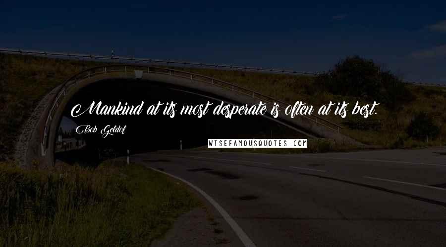 Bob Geldof Quotes: Mankind at its most desperate is often at its best.