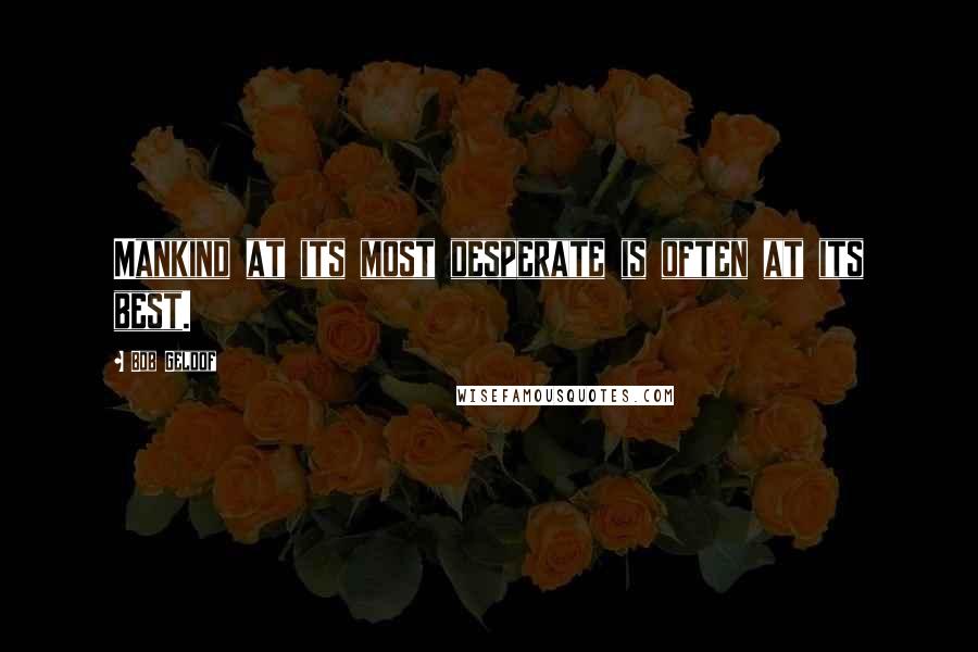 Bob Geldof Quotes: Mankind at its most desperate is often at its best.