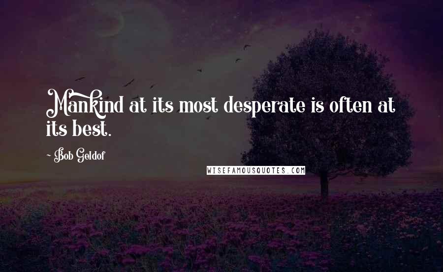 Bob Geldof Quotes: Mankind at its most desperate is often at its best.