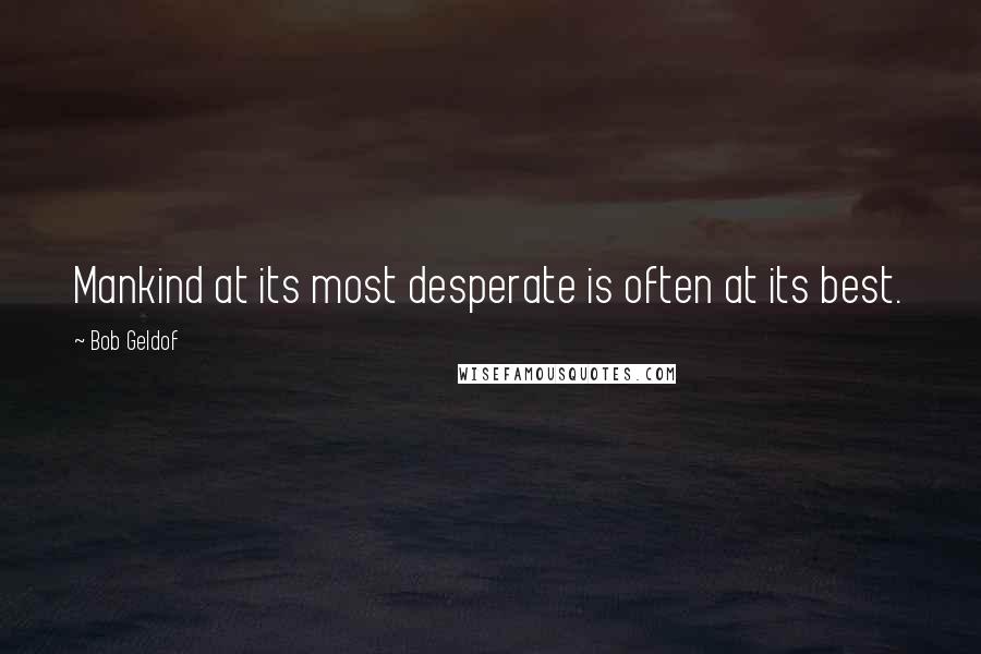 Bob Geldof Quotes: Mankind at its most desperate is often at its best.