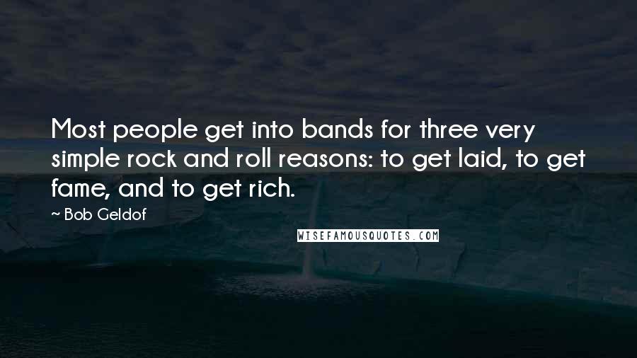 Bob Geldof Quotes: Most people get into bands for three very simple rock and roll reasons: to get laid, to get fame, and to get rich.