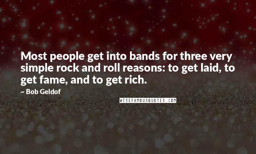 Bob Geldof Quotes: Most people get into bands for three very simple rock and roll reasons: to get laid, to get fame, and to get rich.