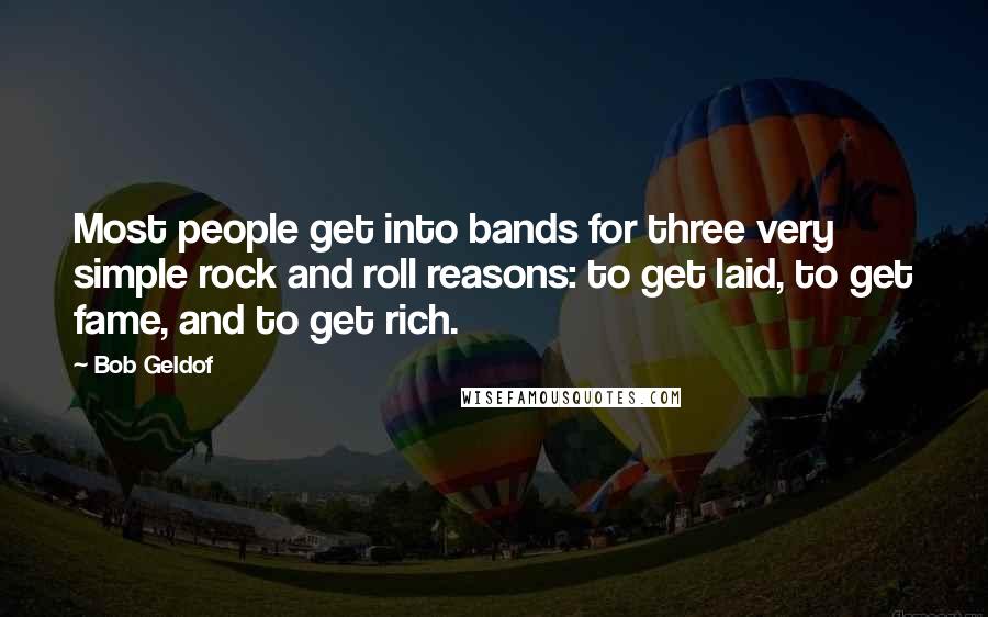 Bob Geldof Quotes: Most people get into bands for three very simple rock and roll reasons: to get laid, to get fame, and to get rich.