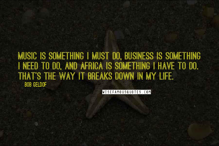 Bob Geldof Quotes: Music is something I must do, business is something I need to do, and Africa is something I have to do. That's the way it breaks down in my life.