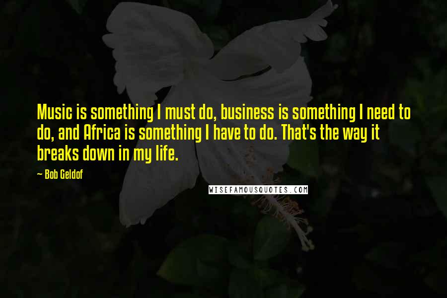 Bob Geldof Quotes: Music is something I must do, business is something I need to do, and Africa is something I have to do. That's the way it breaks down in my life.