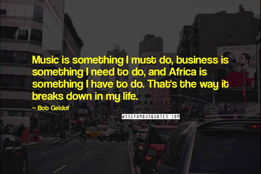 Bob Geldof Quotes: Music is something I must do, business is something I need to do, and Africa is something I have to do. That's the way it breaks down in my life.