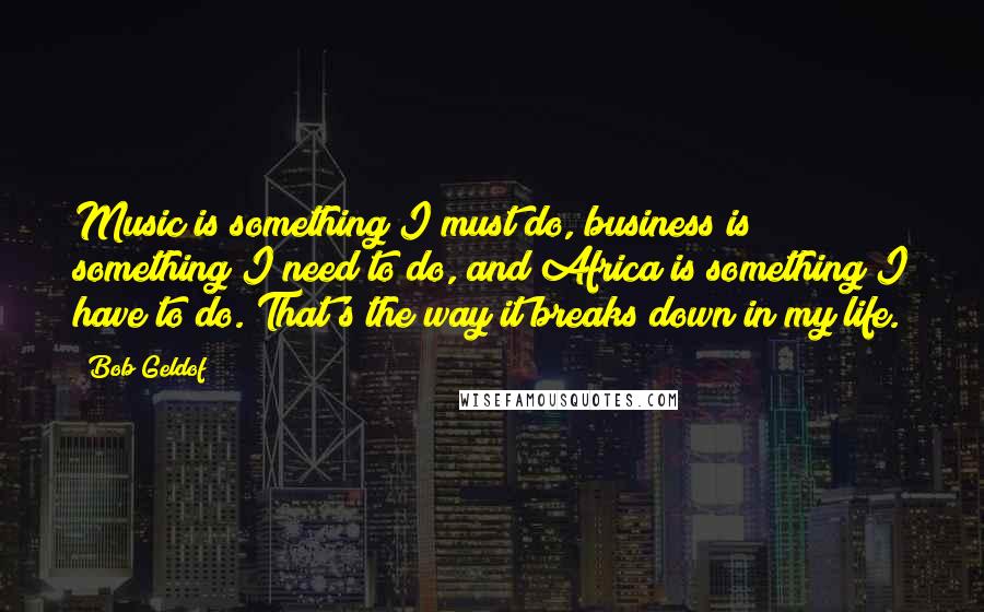 Bob Geldof Quotes: Music is something I must do, business is something I need to do, and Africa is something I have to do. That's the way it breaks down in my life.