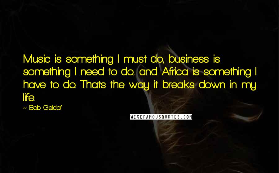 Bob Geldof Quotes: Music is something I must do, business is something I need to do, and Africa is something I have to do. That's the way it breaks down in my life.