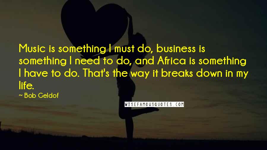 Bob Geldof Quotes: Music is something I must do, business is something I need to do, and Africa is something I have to do. That's the way it breaks down in my life.