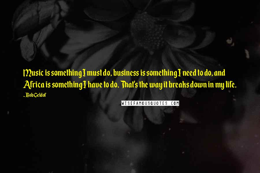 Bob Geldof Quotes: Music is something I must do, business is something I need to do, and Africa is something I have to do. That's the way it breaks down in my life.