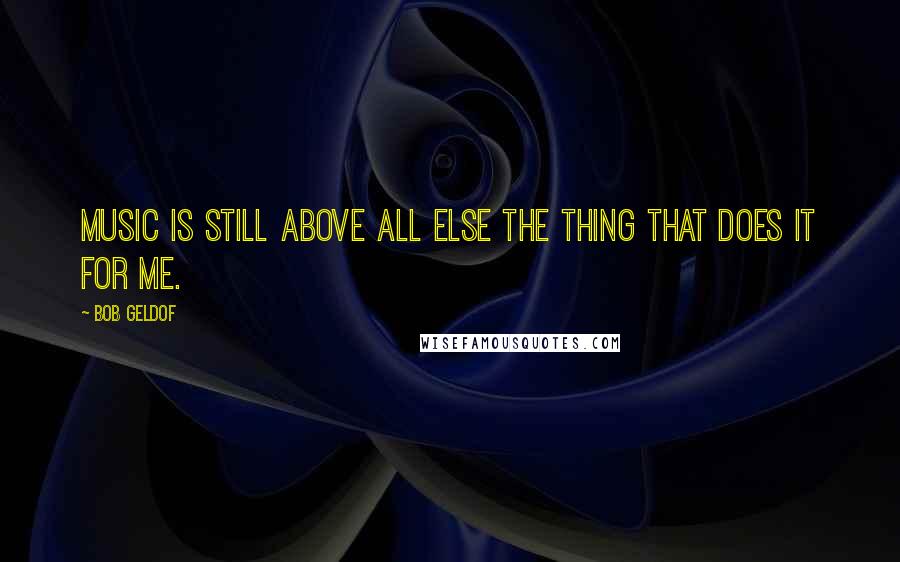 Bob Geldof Quotes: Music is still above all else the thing that does it for me.