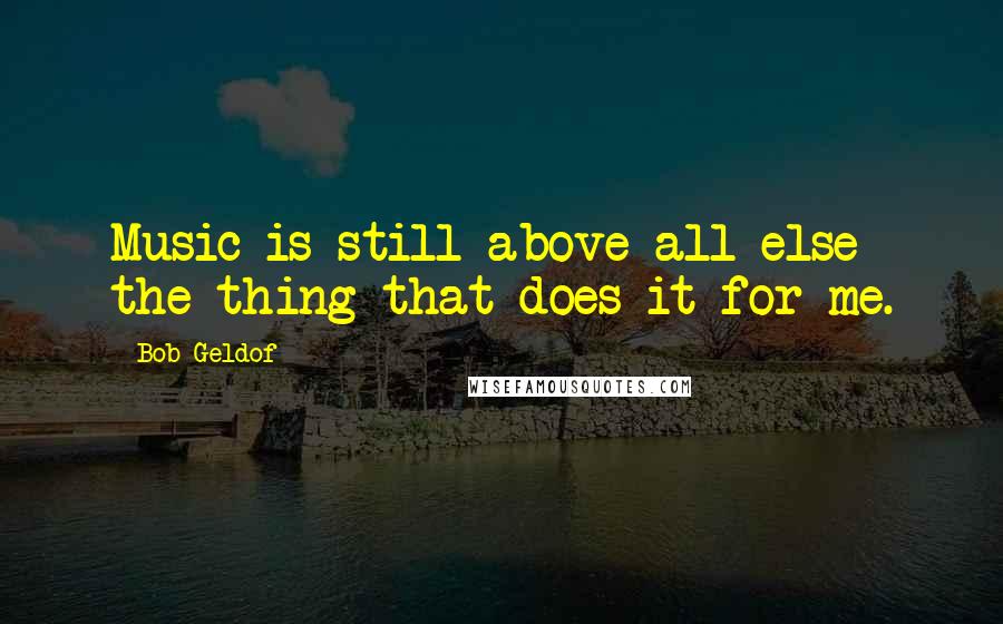 Bob Geldof Quotes: Music is still above all else the thing that does it for me.