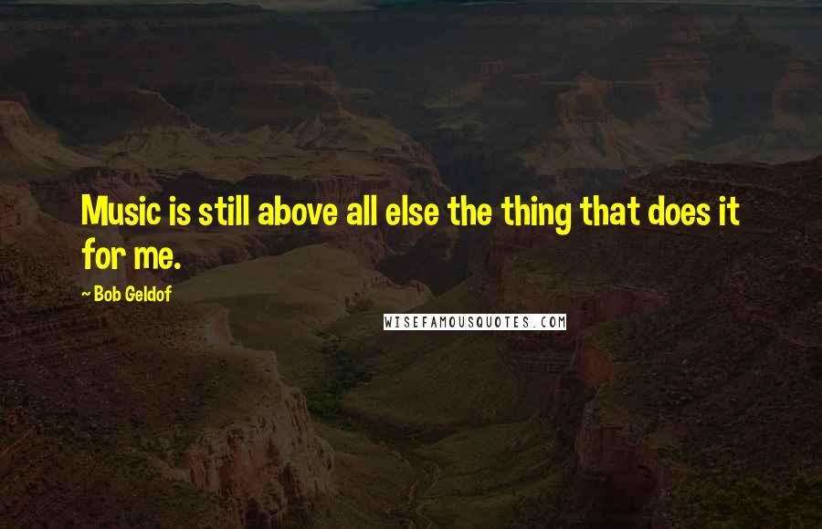 Bob Geldof Quotes: Music is still above all else the thing that does it for me.