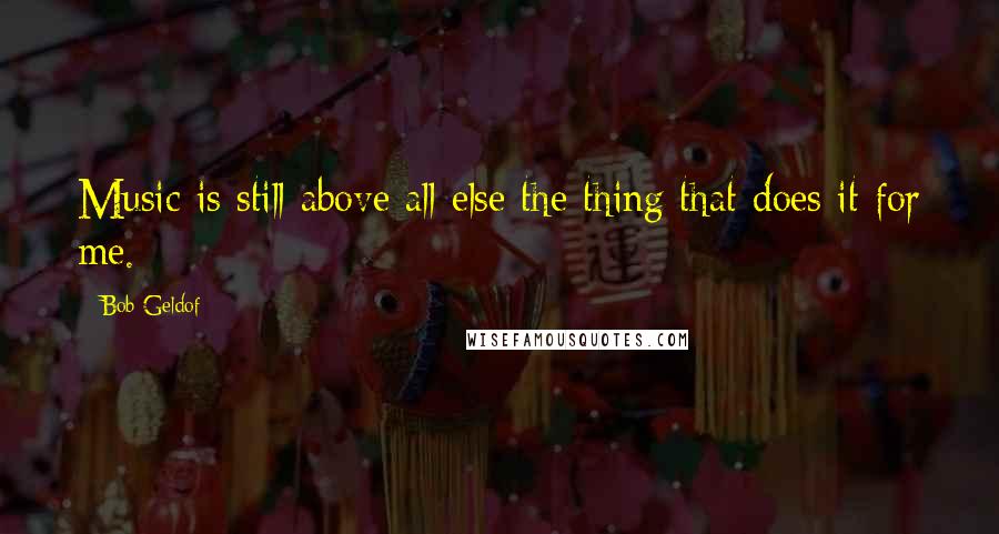 Bob Geldof Quotes: Music is still above all else the thing that does it for me.