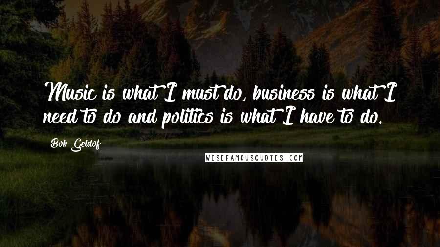 Bob Geldof Quotes: Music is what I must do, business is what I need to do and politics is what I have to do.