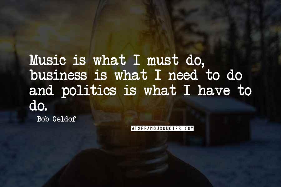 Bob Geldof Quotes: Music is what I must do, business is what I need to do and politics is what I have to do.