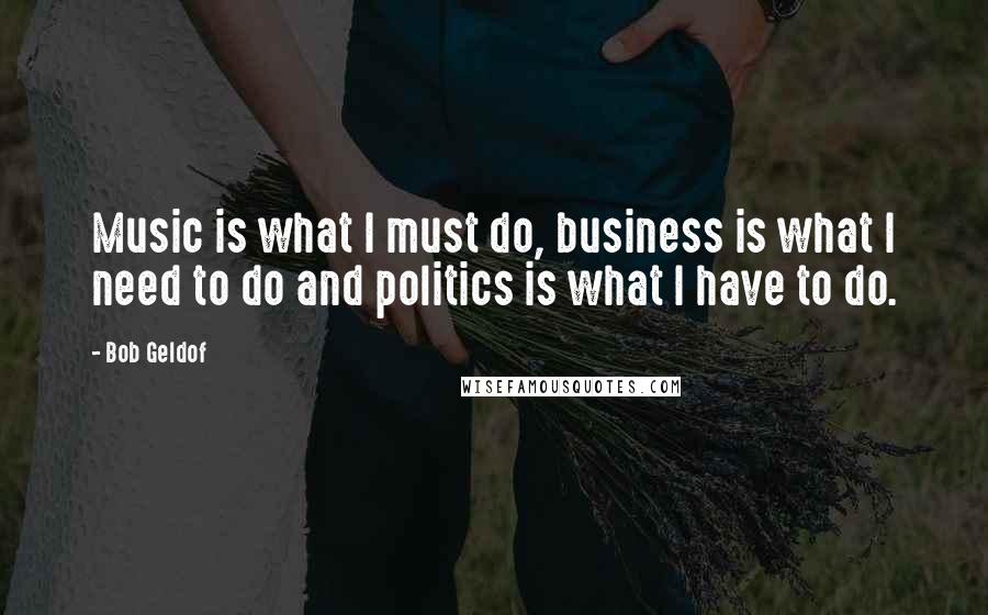 Bob Geldof Quotes: Music is what I must do, business is what I need to do and politics is what I have to do.