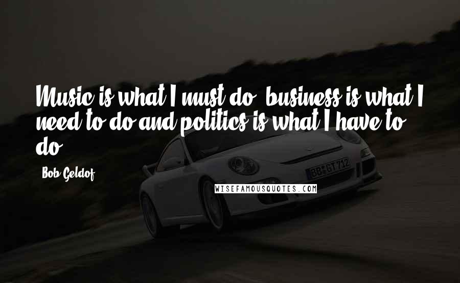Bob Geldof Quotes: Music is what I must do, business is what I need to do and politics is what I have to do.