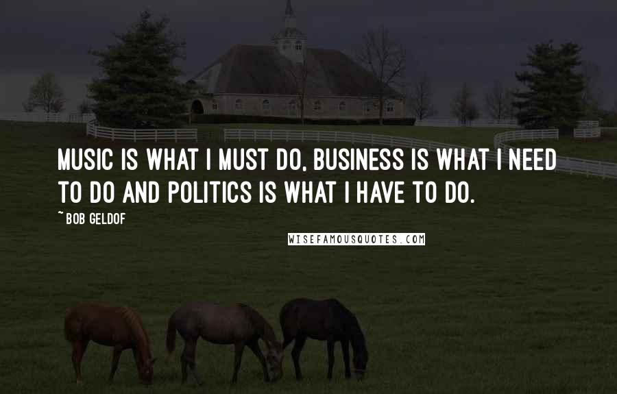 Bob Geldof Quotes: Music is what I must do, business is what I need to do and politics is what I have to do.