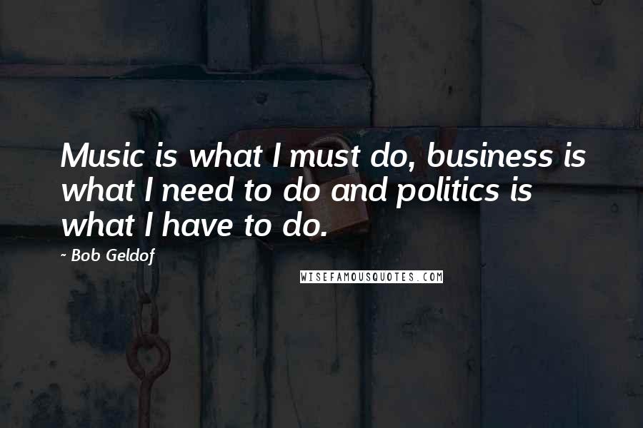 Bob Geldof Quotes: Music is what I must do, business is what I need to do and politics is what I have to do.