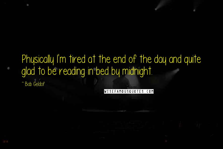 Bob Geldof Quotes: Physically I'm tired at the end of the day and quite glad to be reading in bed by midnight.