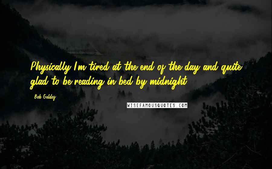 Bob Geldof Quotes: Physically I'm tired at the end of the day and quite glad to be reading in bed by midnight.