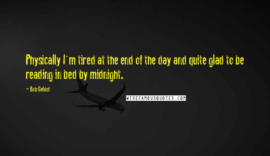 Bob Geldof Quotes: Physically I'm tired at the end of the day and quite glad to be reading in bed by midnight.