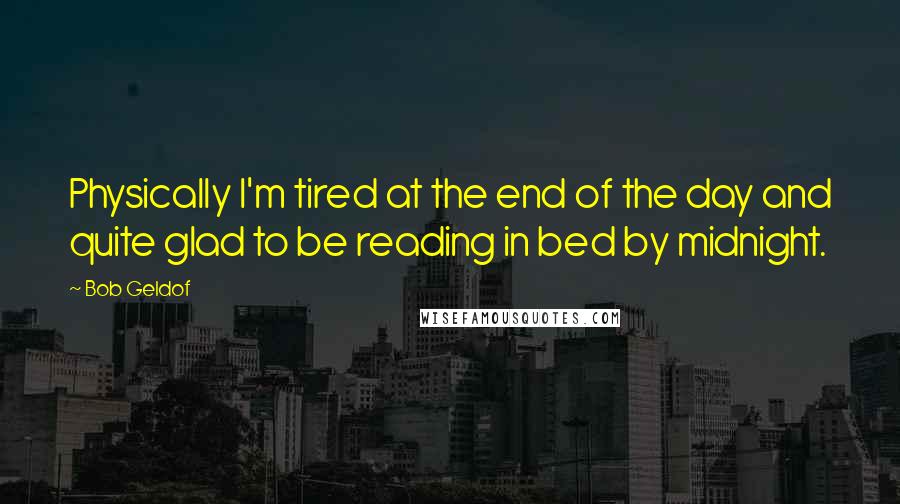 Bob Geldof Quotes: Physically I'm tired at the end of the day and quite glad to be reading in bed by midnight.