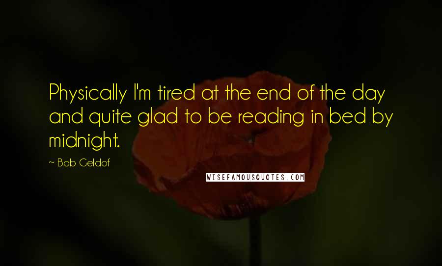 Bob Geldof Quotes: Physically I'm tired at the end of the day and quite glad to be reading in bed by midnight.