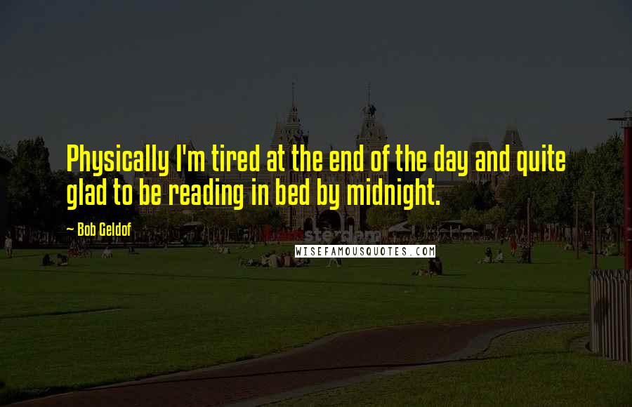 Bob Geldof Quotes: Physically I'm tired at the end of the day and quite glad to be reading in bed by midnight.