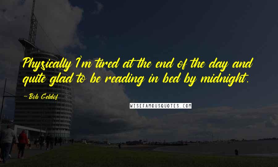 Bob Geldof Quotes: Physically I'm tired at the end of the day and quite glad to be reading in bed by midnight.