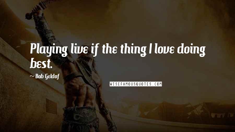 Bob Geldof Quotes: Playing live if the thing I love doing best.