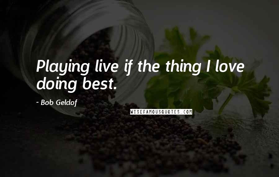 Bob Geldof Quotes: Playing live if the thing I love doing best.