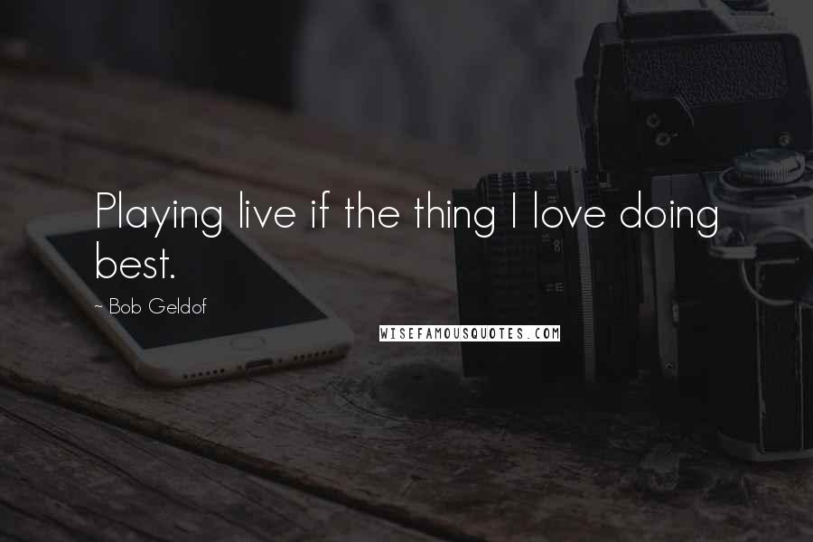 Bob Geldof Quotes: Playing live if the thing I love doing best.