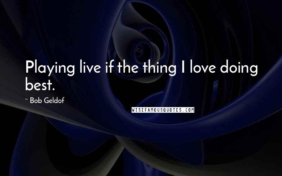 Bob Geldof Quotes: Playing live if the thing I love doing best.